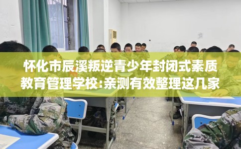 怀化市辰溪叛逆青少年封闭式素质教育管理学校:亲测有效整理这几家试试