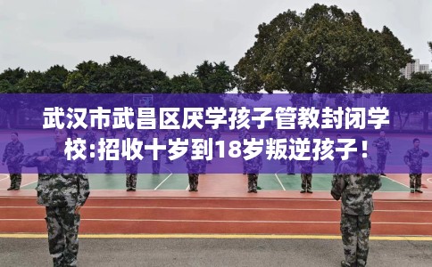 武汉市武昌区厌学孩子管教封闭学校:招收十岁到18岁叛逆孩子! 武汉市武昌区厌学孩子管教封闭学校:招收十岁到18岁叛逆孩子!