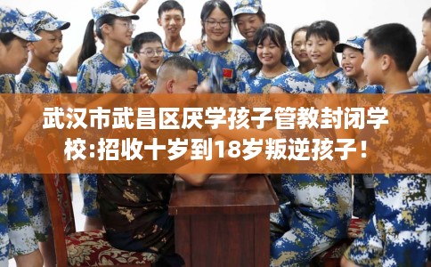 武汉市武昌区厌学孩子管教封闭学校:招收十岁到18岁叛逆孩子! 武汉市武昌区厌学孩子管教封闭学校:招收十岁到18岁叛逆孩子!
