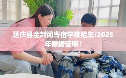 延庆县全封闭寄宿学校招生:2025年数据证明! 延庆县全封闭寄宿学校招生:2025年数据证明!