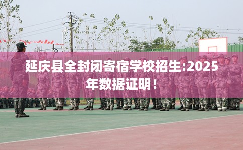 延庆县全封闭寄宿学校招生:2025年数据证明! 延庆县全封闭寄宿学校招生:2025年数据证明!