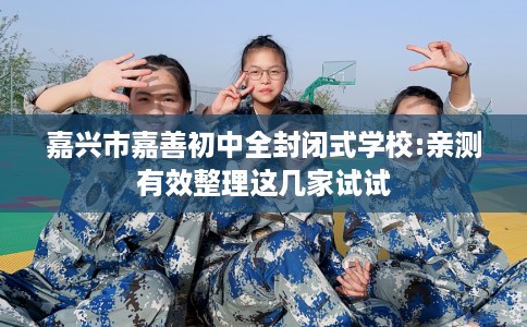 嘉兴市嘉善初中全封闭式学校:亲测有效整理这几家试试