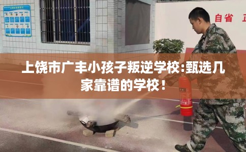 上饶市广丰小孩子叛逆学校:甄选几家靠谱的学校! 上饶市广丰小孩子叛逆学校:甄选几家靠谱的学校!