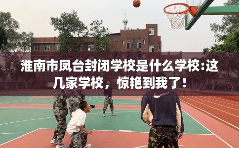 淮南市凤台封闭学校是什么学校:这几家学校，惊艳到我了！