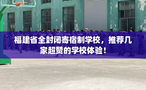 福建省全封闭寄宿制学校,推荐几家超赞的学校体验! 福建省全封闭寄宿制学校,推荐几家超赞的学校体验!