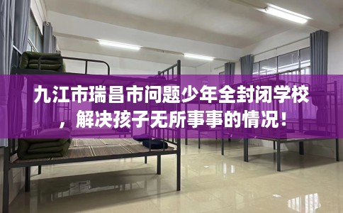 九江市瑞昌市问题少年全封闭学校，解决孩子无所事事的情况！