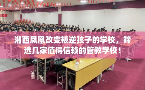 湘西凤凰改变叛逆孩子的学校,筛选几家值得信赖的管教学校! 湘西凤凰改变叛逆孩子的学校,筛选几家值得信赖的管教学校!