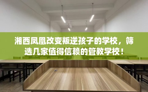 湘西凤凰改变叛逆孩子的学校,筛选几家值得信赖的管教学校! 湘西凤凰改变叛逆孩子的学校,筛选几家值得信赖的管教学校!