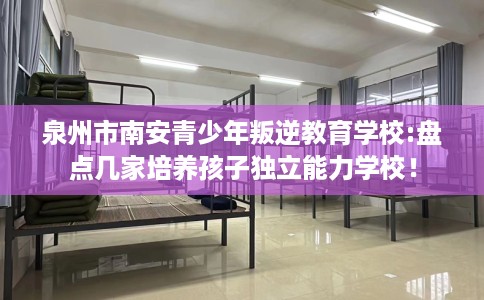 泉州市南安青少年叛逆教育学校:盘点几家培养孩子独立能力学校！