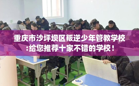 重庆市沙坪坝区叛逆少年管教学校:给您推荐十家不错的学校！