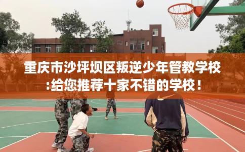 重庆市沙坪坝区叛逆少年管教学校:给您推荐十家不错的学校！