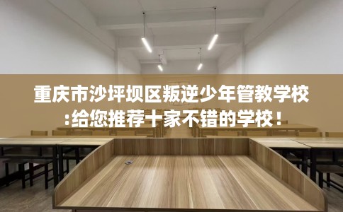 重庆市沙坪坝区叛逆少年管教学校:给您推荐十家不错的学校！