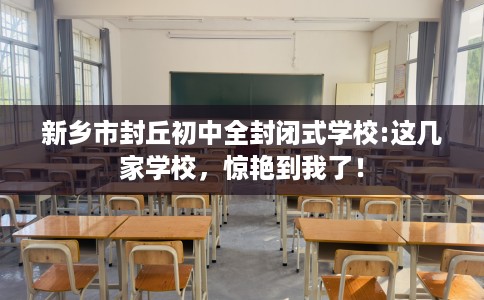 新乡市封丘初中全封闭式学校:这几家学校，惊艳到我了！