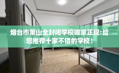烟台市莱山全封闭学校哪家正规:给您推荐十家不错的学校！