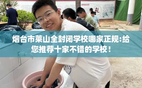 烟台市莱山全封闭学校哪家正规:给您推荐十家不错的学校！