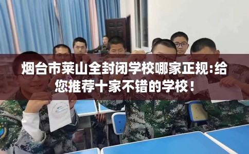 烟台市莱山全封闭学校哪家正规:给您推荐十家不错的学校！