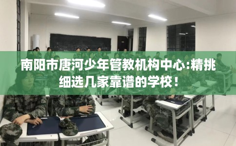 南阳市唐河少年管教机构中心:精挑细选几家靠谱的学校！