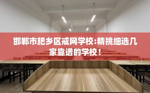 邯郸市肥乡区戒网学校:精挑细选几家靠谱的学校! 邯郸市肥乡区戒网学校:精挑细选几家靠谱的学校!