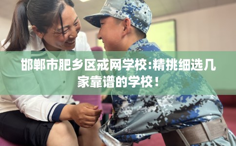 邯郸市肥乡区戒网学校:精挑细选几家靠谱的学校！