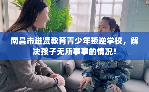 南昌市进贤教育青少年叛逆学校，解决孩子无所事事的情况！
