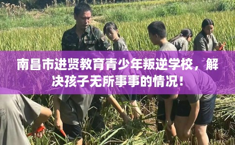 南昌市进贤教育青少年叛逆学校，解决孩子无所事事的情况！