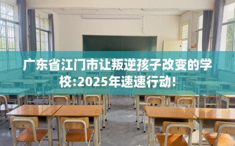 广东省江门市让叛逆孩子改变的学校:2025年速速行动! 广东省江门市让叛逆孩子改变的学校:2025年速速行动!
