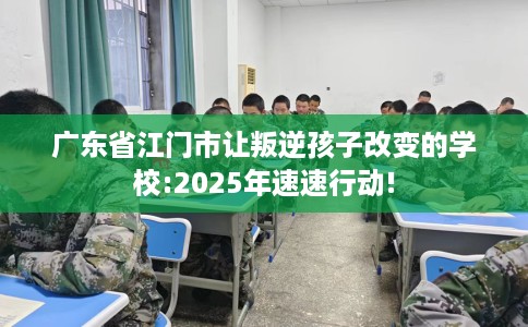 广东省江门市让叛逆孩子改变的学校:2025年速速行动! 广东省江门市让叛逆孩子改变的学校:2025年速速行动!