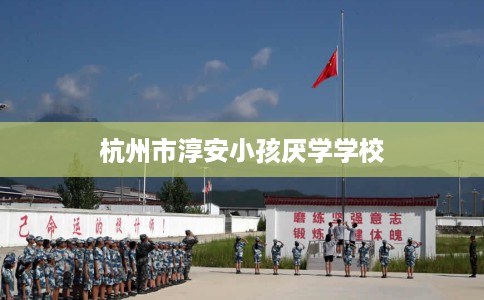 杭州市淳安小孩厌学学校