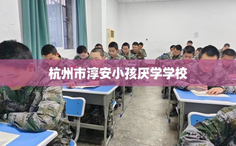 杭州市淳安小孩厌学学校