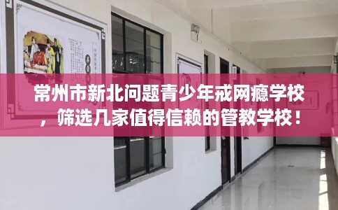 常州市新北问题青少年戒网瘾学校，筛选几家值得信赖的管教学校！