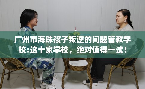 广州市海珠孩子叛逆的问题管教学校:这十家学校，绝对值得一试！