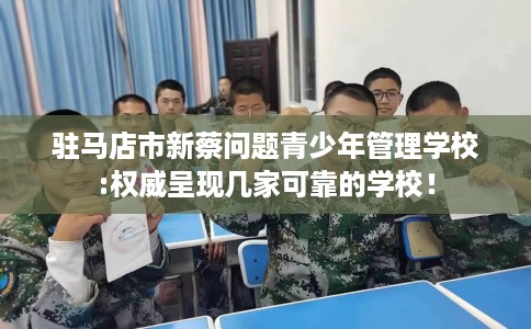 驻马店市新蔡问题青少年管理学校:权威呈现几家可靠的学校！