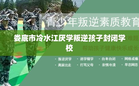 娄底市冷水江厌学叛逆孩子封闭学校 娄底市冷水江厌学叛逆孩子封闭学校