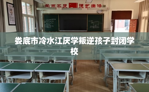 娄底市冷水江厌学叛逆孩子封闭学校