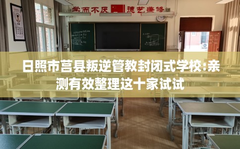 日照市莒县叛逆管教封闭式学校:亲测有效整理这十家试试