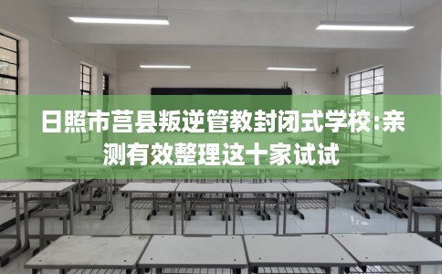 日照市莒县叛逆管教封闭式学校:亲测有效整理这十家试试
