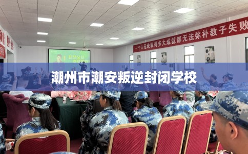 潮州市潮安叛逆封闭学校