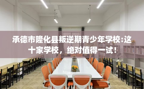 承德市隆化县叛逆期青少年学校:这十家学校，绝对值得一试！