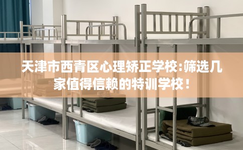 天津市西青区心理矫正学校:筛选几家值得信赖的特训学校! 天津市西青区心理矫正学校:筛选几家值得信赖的特训学校!