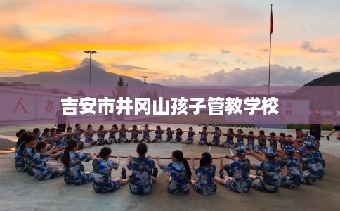 吉安市井冈山孩子管教学校