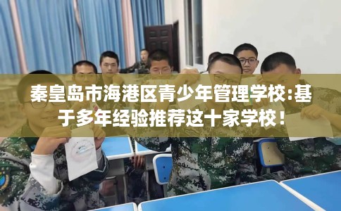 秦皇岛市海港区青少年管理学校:基于多年经验推荐这十家学校！