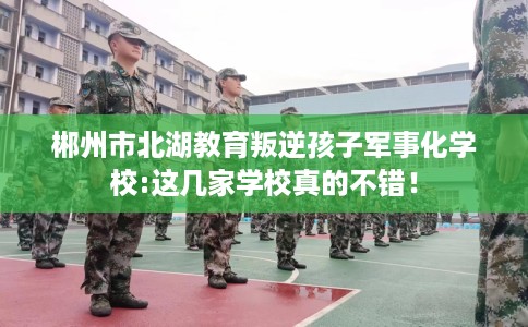 郴州市北湖教育叛逆孩子军事化学校:这几家学校真的不错！