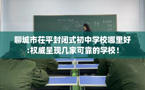 聊城市茌平封闭式初中学校哪里好:权威呈现几家可靠的学校！