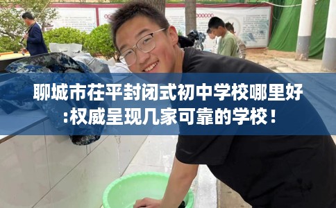 聊城市茌平封闭式初中学校哪里好:权威呈现几家可靠的学校！