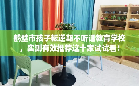 鹤壁市孩子叛逆期不听话教育学校,实测有效推荐这十家试试看! 鹤壁市孩子叛逆期不听话教育学校,实测有效推荐这十家试试看!