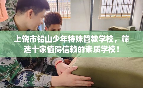 上饶市铅山少年特殊管教学校,筛选十家值得信赖的素质学校! 上饶市铅山少年特殊管教学校,筛选十家值得信赖的素质学校!