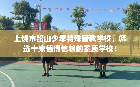 上饶市铅山少年特殊管教学校，筛选十家值得信赖的素质学校！