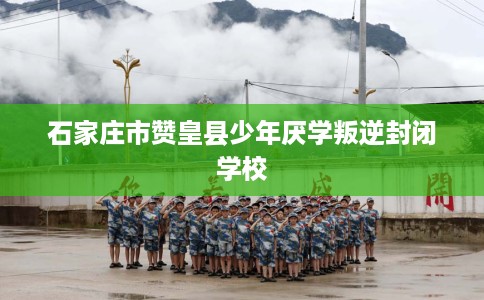 石家庄市赞皇县少年厌学叛逆封闭学校