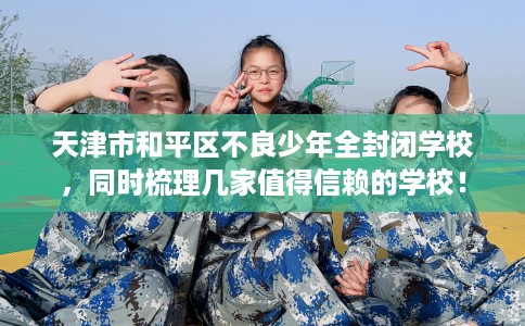 天津市和平区不良少年全封闭学校，同时梳理几家值得信赖的学校！