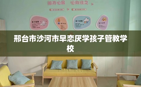 邢台市沙河市早恋厌学孩子管教学校 邢台市沙河市早恋厌学孩子管教学校